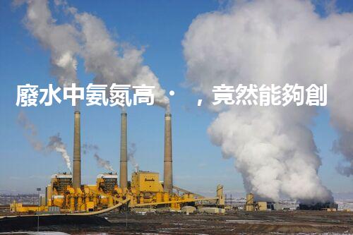 廢水中氨氮高，竟然能夠創(chuàng)造奇跡？！